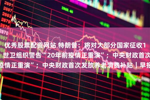 优秀股票配资网站 特朗普：将对大部分国家征收15%至50%的简单关税；世卫组织警告“20年前疫情正重演”；中央财政首次发放养老消费补贴｜早报