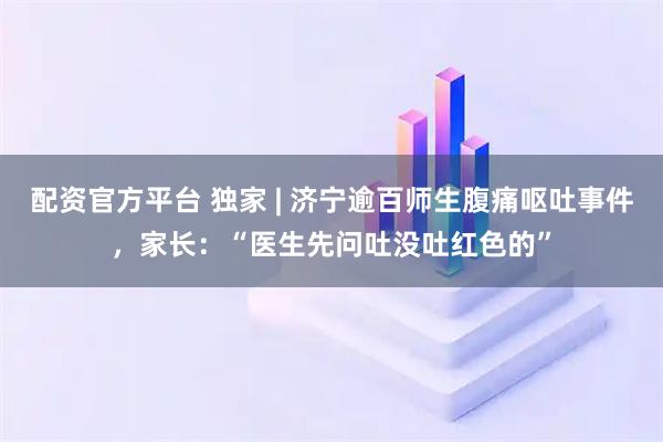 配资官方平台 独家 | 济宁逾百师生腹痛呕吐事件，家长：“医生先问吐没吐红色的”