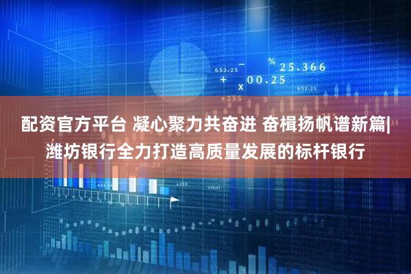 配资官方平台 凝心聚力共奋进 奋楫扬帆谱新篇|潍坊银行全力打造高质量发展的标杆银行