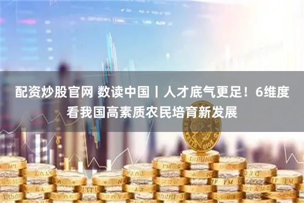 配资炒股官网 数读中国丨人才底气更足！6维度看我国高素质农民培育新发展