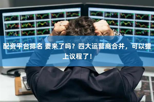 配资平台排名 要来了吗？四大运营商合并，可以提上议程了！