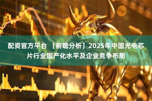 配资官方平台 【前瞻分析】2025年中国光电芯片行业国产化水平及企业竞争布局