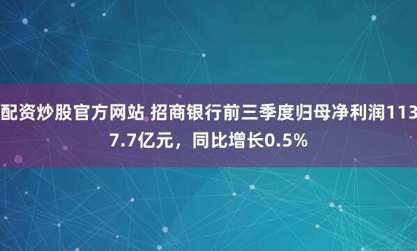 配资炒股官方网站 招商银行前三季度归母净利润1137.7亿元，同比增长0.5%