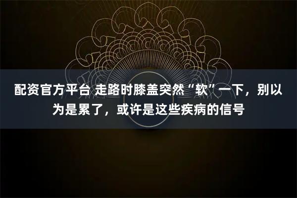 配资官方平台 走路时膝盖突然“软”一下，别以为是累了，或许是这些疾病的信号