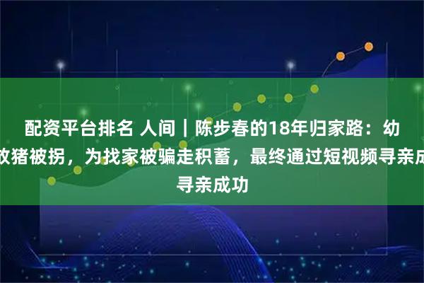 配资平台排名 人间｜陈步春的18年归家路：幼时放猪被拐，为找家被骗走积蓄，最终通过短视频寻亲成功