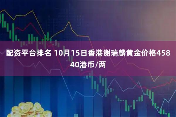 配资平台排名 10月15日香港谢瑞麟黄金价格45840港币/两