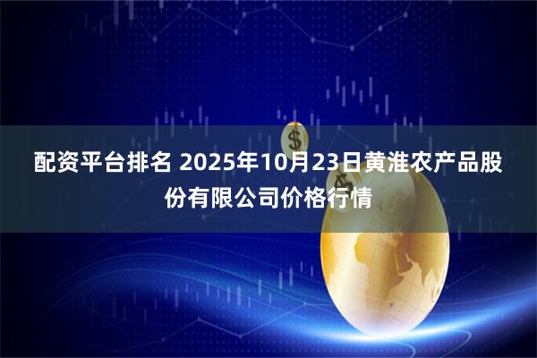 配资平台排名 2025年10月23日黄淮农产品股份有限公司价格行情