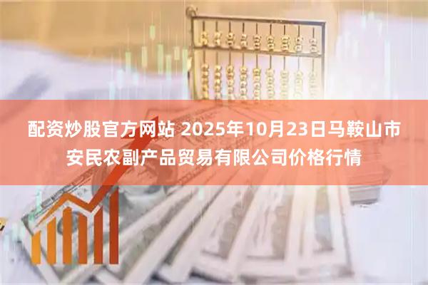 配资炒股官方网站 2025年10月23日马鞍山市安民农副产品贸易有限公司价格行情