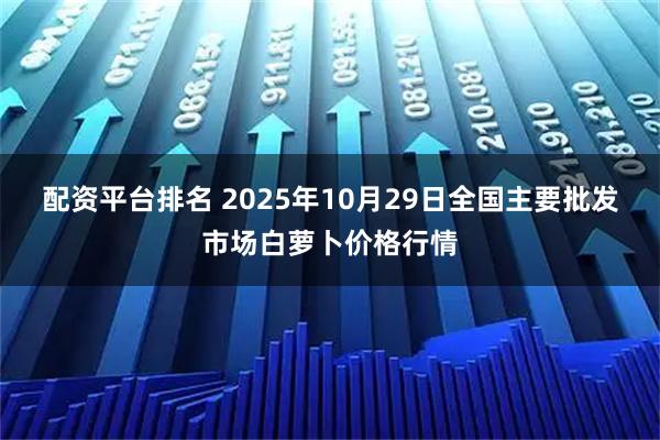 配资平台排名 2025年10月29日全国主要批发市场白萝卜价格行情