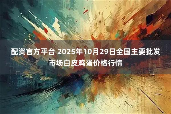 配资官方平台 2025年10月29日全国主要批发市场白皮鸡蛋价格行情