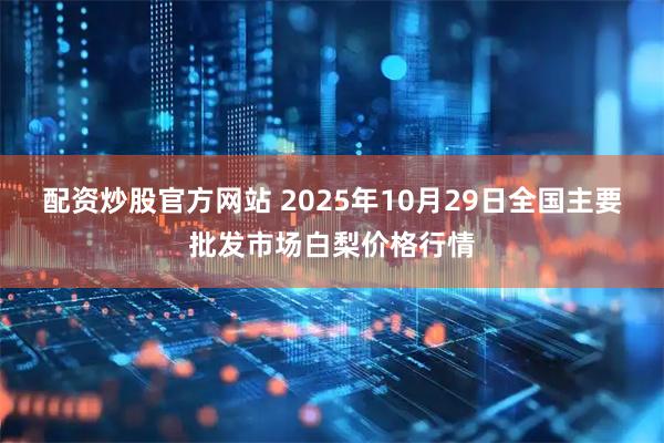 配资炒股官方网站 2025年10月29日全国主要批发市场白梨价格行情