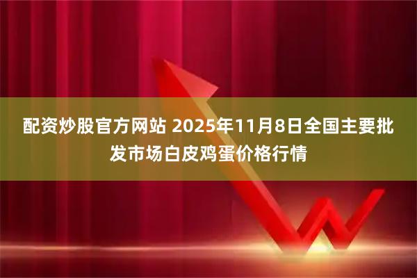 配资炒股官方网站 2025年11月8日全国主要批发市场白皮鸡蛋价格行情