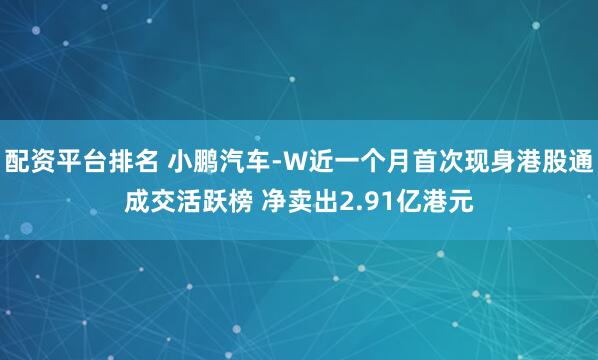 配资平台排名 小鹏汽车-W近一个月首次现身港股通成交活跃榜 净卖出2.91亿港元