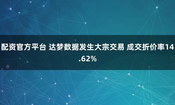 配资官方平台 达梦数据发生大宗交易 成交折价率14.62%