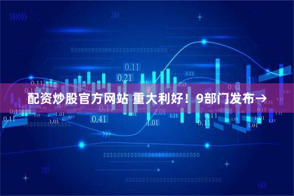 配资炒股官方网站 重大利好！9部门发布→