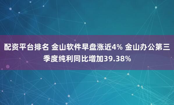 配资平台排名 金山软件早盘涨近4% 金山办公第三季度纯利同比增加39.38%
