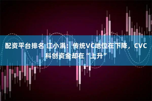配资平台排名 江小涓：传统VC地位在下降，CVC科创资金却在“上升”