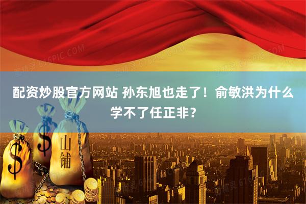 配资炒股官方网站 孙东旭也走了！俞敏洪为什么学不了任正非？