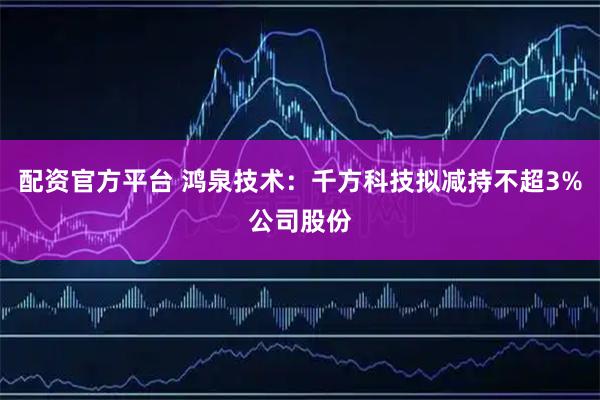 配资官方平台 鸿泉技术：千方科技拟减持不超3%公司股份