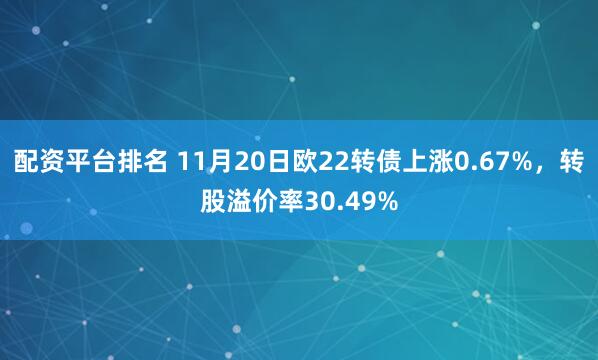 配资平台排名 11月20日欧22转债上涨0.67%，转股溢价率30.49%