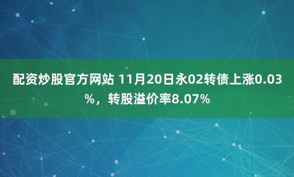 配资炒股官方网站 11月20日永02转债上涨0.03%，转股溢价率8.07%