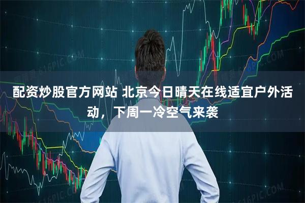 配资炒股官方网站 北京今日晴天在线适宜户外活动，下周一冷空气来袭