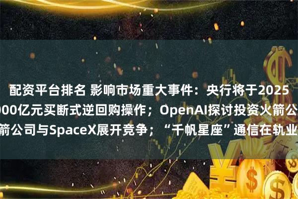 配资平台排名 影响市场重大事件：央行将于2025年12月5日开展10000亿元买断式逆回购操作；OpenAI探讨投资火箭公司与SpaceX展开竞争；“千帆星座”通信在轨业务测试结果符合预期