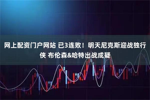 网上配资门户网站 已3连败！明天尼克斯迎战独行侠 布伦森&哈特出战成疑