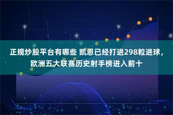 正规炒股平台有哪些 凯恩已经打进298粒进球，欧洲五大联赛历史射手榜进入前十