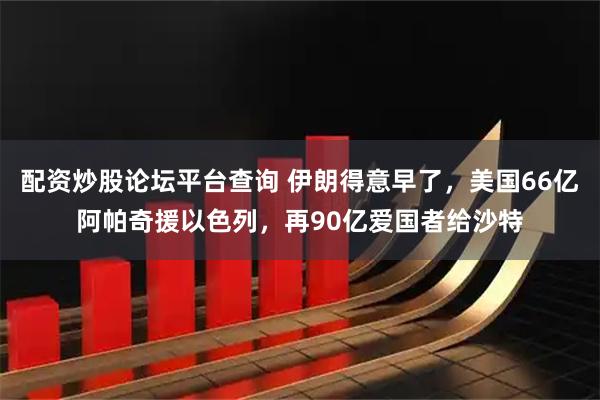 配资炒股论坛平台查询 伊朗得意早了，美国66亿阿帕奇援以色列，再90亿爱国者给沙特