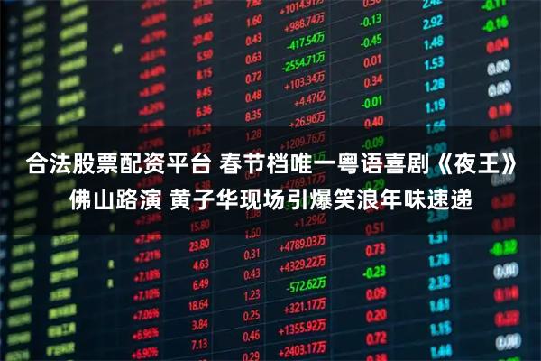 合法股票配资平台 春节档唯一粤语喜剧《夜王》佛山路演 黄子华现场引爆笑浪年味速递