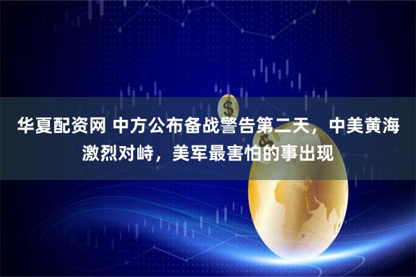 华夏配资网 中方公布备战警告第二天，中美黄海激烈对峙，美军最害怕的事出现