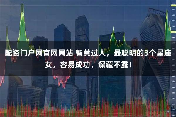 配资门户网官网网站 智慧过人，最聪明的3个星座女，容易成功，深藏不露！