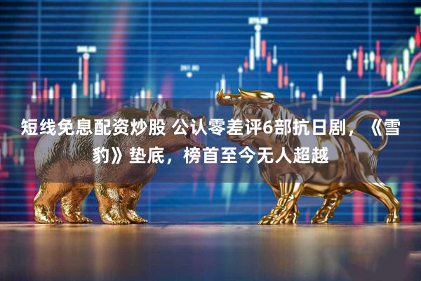 短线免息配资炒股 公认零差评6部抗日剧，《雪豹》垫底，榜首至今无人超越