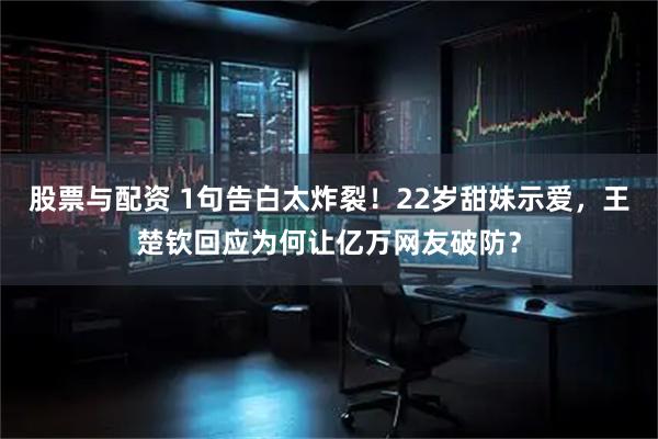 股票与配资 1句告白太炸裂！22岁甜妹示爱，王楚钦回应为何让亿万网友破防？