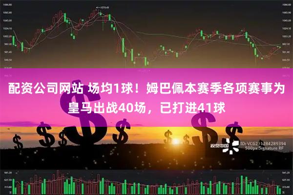 配资公司网站 场均1球！姆巴佩本赛季各项赛事为皇马出战40场，已打进41球