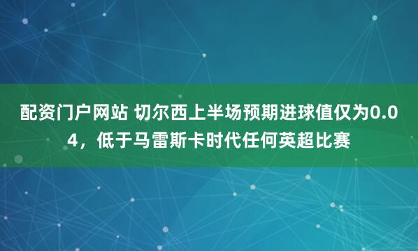 配资门户网站 切尔西上半场预期进球值仅为0.04，低于马雷斯卡时代任何英超比赛