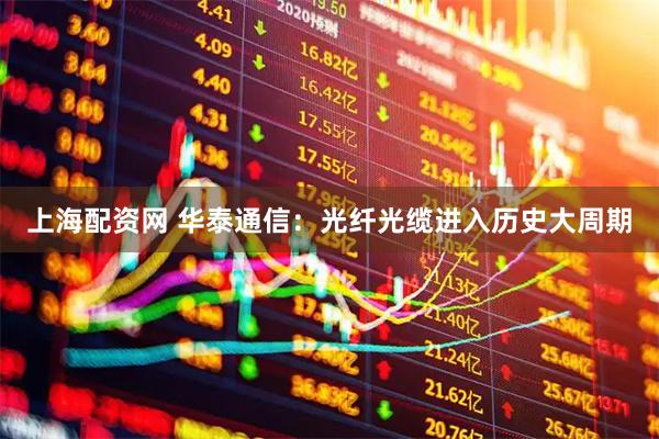 上海配资网 华泰通信：光纤光缆进入历史大周期