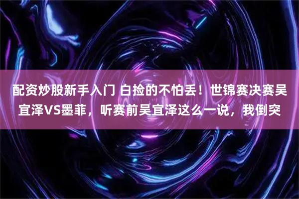 配资炒股新手入门 白捡的不怕丢！世锦赛决赛吴宜泽VS墨菲，听赛前吴宜泽这么一说，我倒突