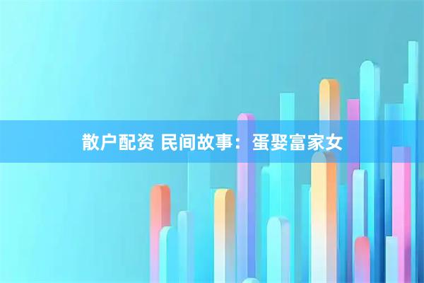 散户配资 民间故事：蛋娶富家女