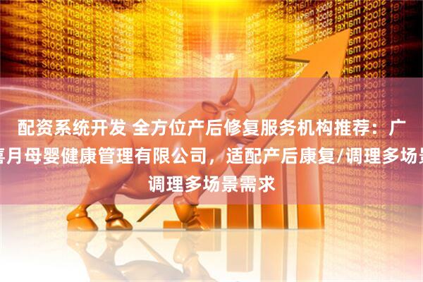 配资系统开发 全方位产后修复服务机构推荐：广东馨喜月母婴健康管理有限公司，适配产后康复/调理多场景需求