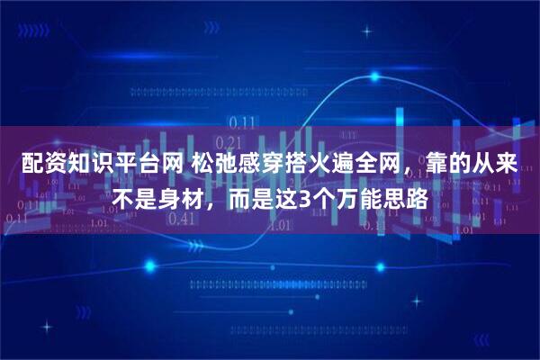 配资知识平台网 松弛感穿搭火遍全网，靠的从来不是身材，而是这3个万能思路