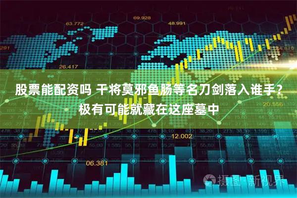 股票能配资吗 干将莫邪鱼肠等名刀剑落入谁手？极有可能就藏在这座墓中
