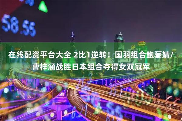 在线配资平台大全 2比1逆转！国羽组合鲍骊婧/曹梓涵战胜日本组合夺得女双冠军