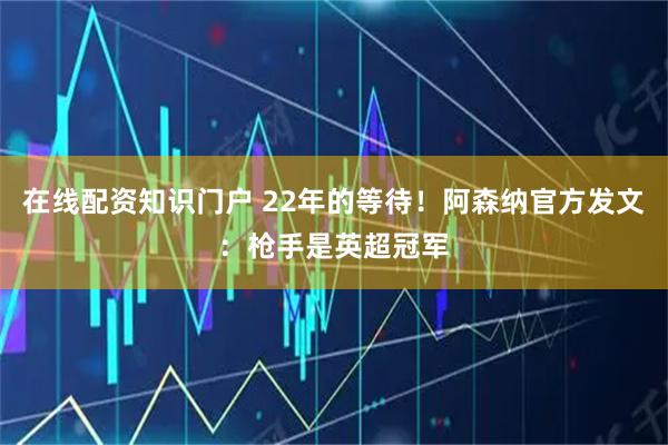 在线配资知识门户 22年的等待！阿森纳官方发文：枪手是英超冠军