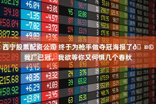 西宁股票配资公司 终于为枪手做夺冠海报了🤩我厂已冠，我欲等你又何惧几个春秋